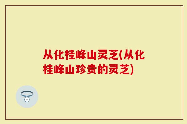 从化桂峰山灵芝(从化桂峰山珍贵的灵芝)