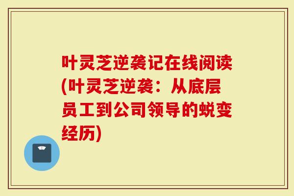叶灵芝逆袭记在线阅读(叶灵芝逆袭：从底层员工到公司领导的蜕变经历)
