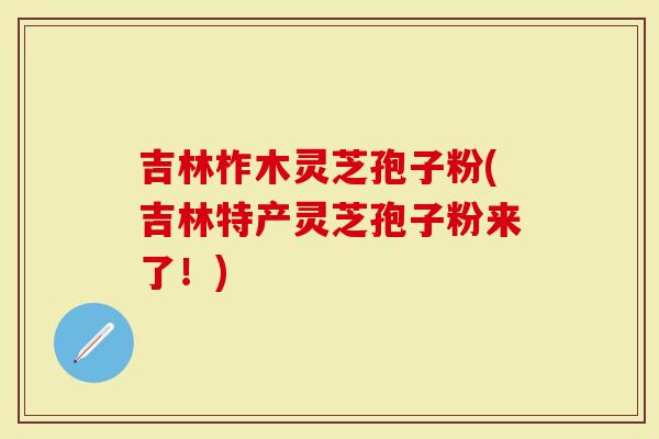 吉林柞木灵芝孢子粉(吉林特产灵芝孢子粉来了！)