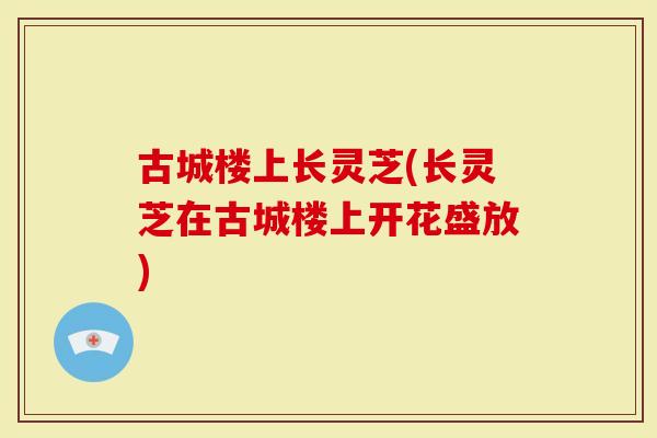 古城楼上长灵芝(长灵芝在古城楼上开花盛放)