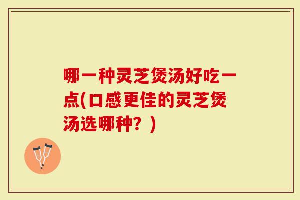 哪一种灵芝煲汤好吃一点(口感更佳的灵芝煲汤选哪种？)