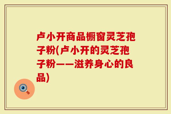 卢小开商品橱窗灵芝孢子粉(卢小开的灵芝孢子粉——滋养身心的良品)-第1张图片-灵芝大师 卢小开商品橱窗灵芝孢子粉(卢小开的灵芝孢子粉——滋养身心的良品)-第1张图片-灵芝大师