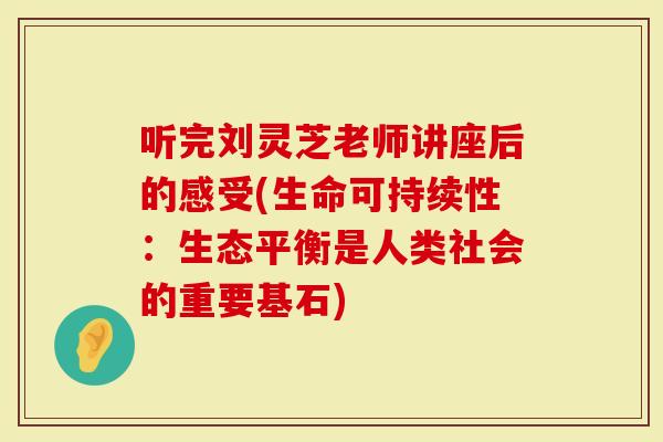 听完刘灵芝老师讲座后的感受(生命可持续性：生态平衡是人类社会的重要基石)