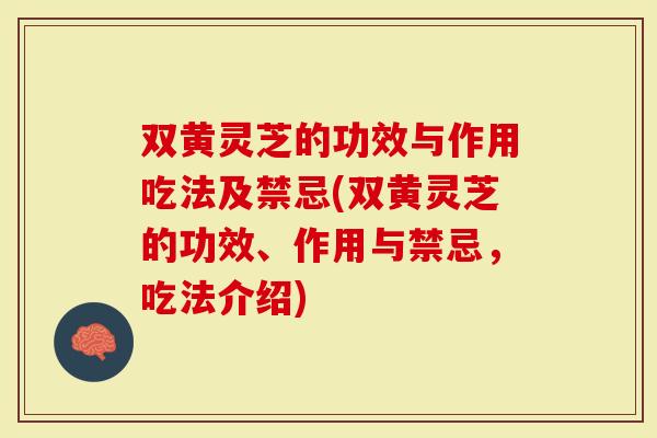 双黄灵芝的功效与作用吃法及禁忌(双黄灵芝的功效、作用与禁忌，吃法介绍)