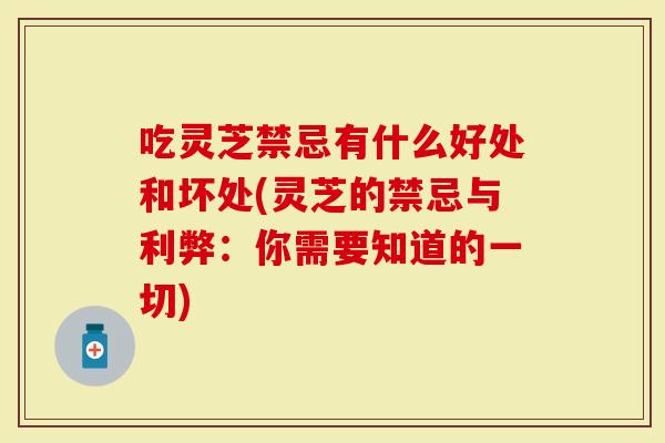 吃灵芝禁忌有什么好处和坏处(灵芝的禁忌与利弊：你需要知道的一切)