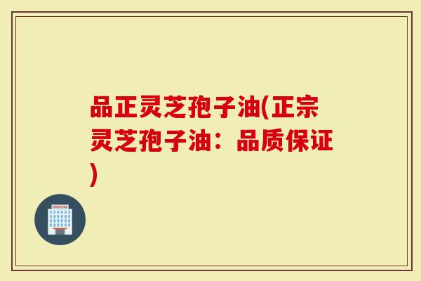 品正灵芝孢子油(正宗灵芝孢子油：品质保证)