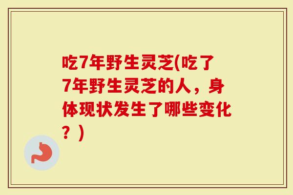 吃7年野生灵芝(吃了7年野生灵芝的人，身体现状发生了哪些变化？)