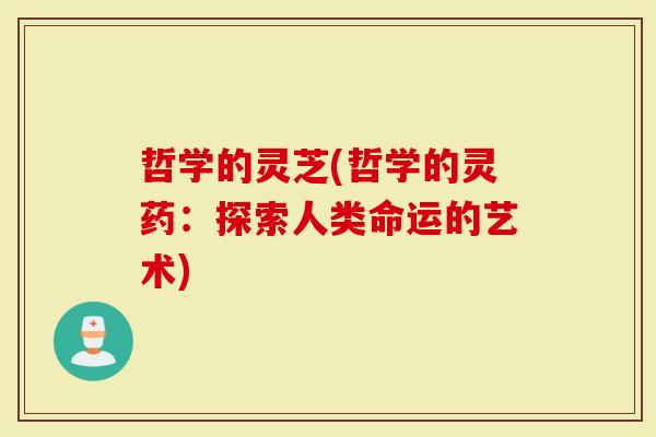 哲学的灵芝(哲学的灵药:探索人类命运的艺术)-第1张图片-灵芝大师 哲学的灵芝(哲学的灵药:探索人类命运的艺术)-第1张图片-灵芝大师