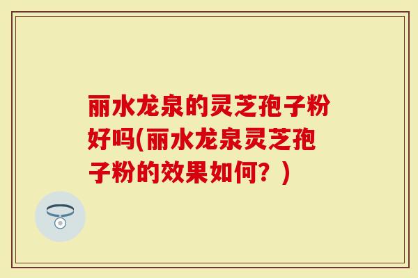 丽水龙泉的灵芝孢子粉好吗(丽水龙泉灵芝孢子粉的效果如何？)