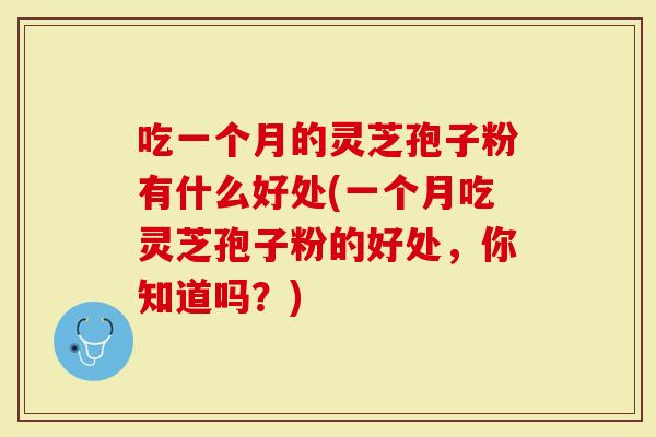 吃一个月的灵芝孢子粉有什么好处(一个月吃灵芝孢子粉的好处，你知道吗？)