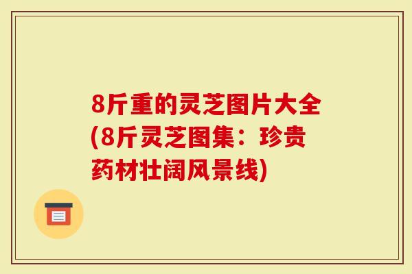 8斤重的灵芝图片大全(8斤灵芝图集：珍贵药材壮阔风景线)