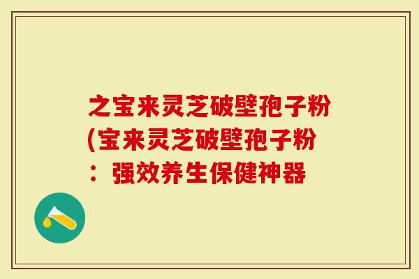 之宝来灵芝破壁孢子粉(宝来灵芝破壁孢子粉：强效养生保健神器