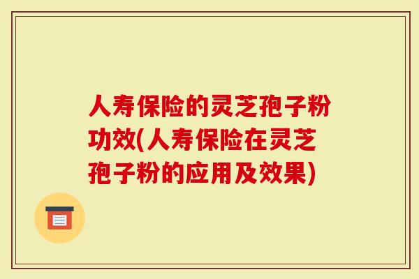 人寿保险的灵芝孢子粉功效(人寿保险在灵芝孢子粉的应用及效果)
