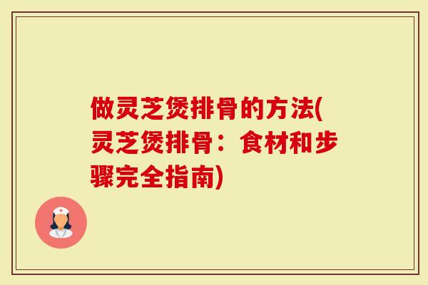 做灵芝煲排骨的方法(灵芝煲排骨：食材和步骤完全指南)