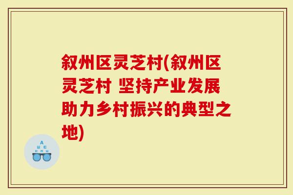 叙州区灵芝村(叙州区灵芝村 坚持产业发展助力乡村振兴的典型之地)