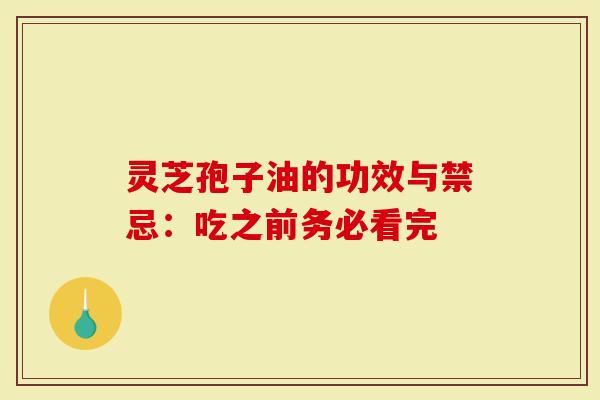 灵芝孢子油的功效与禁忌：吃之前务必看完