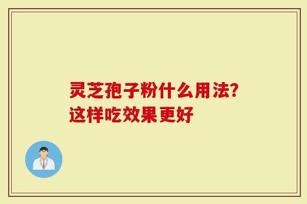 灵芝孢子粉什么用法？这样吃效果更好