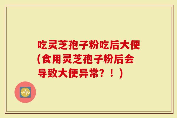 吃灵芝孢子粉吃后大便(食用灵芝孢子粉后会导致大便异常？！)