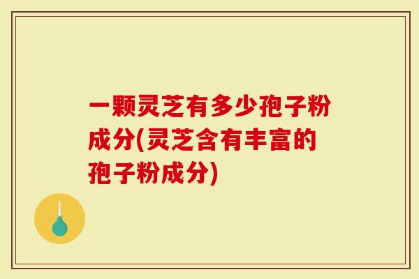 一颗灵芝有多少孢子粉成分(灵芝含有丰富的孢子粉成分)