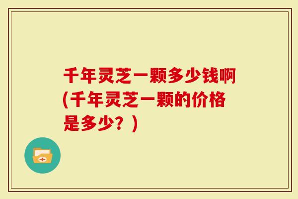 千年灵芝一颗多少钱啊(千年灵芝一颗的价格是多少？)-第1张图片-灵芝大师
