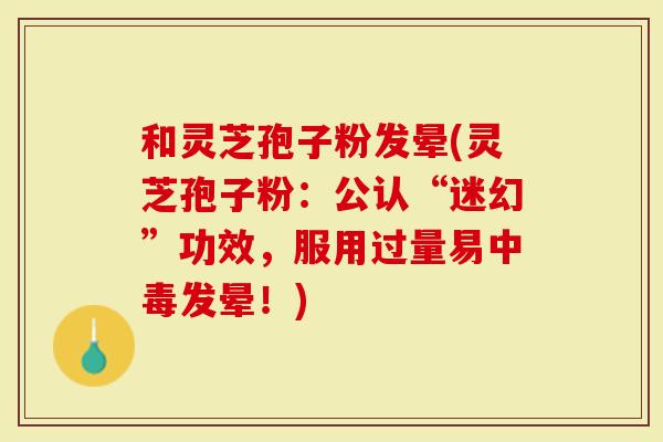 和灵芝孢子粉发晕(灵芝孢子粉：公认“迷幻”功效，服用过量易中毒发晕！)