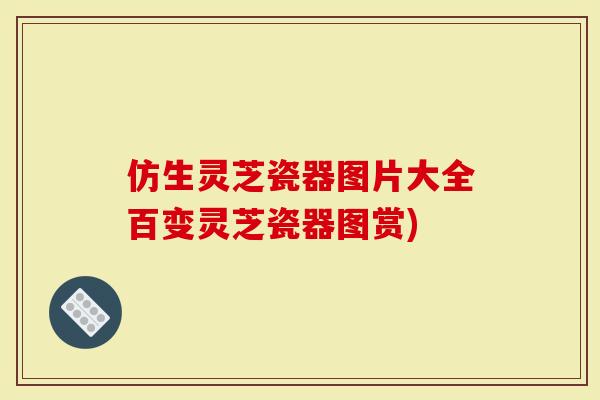 仿生灵芝瓷器图片大全百变灵芝瓷器图赏)