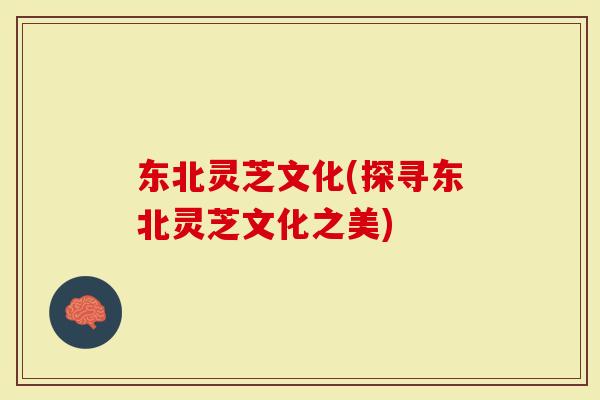 东北灵芝文化(探寻东北灵芝文化之美)