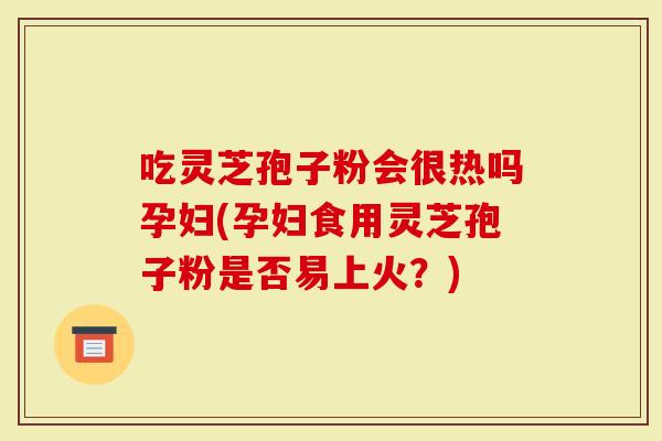 吃灵芝孢子粉会很热吗孕妇(孕妇食用灵芝孢子粉是否易上火?)-第1张图片-灵芝大师 吃灵芝孢子粉会很热吗孕妇(孕妇食用灵芝孢子粉是否易上火?)-第1张图片-灵芝大师