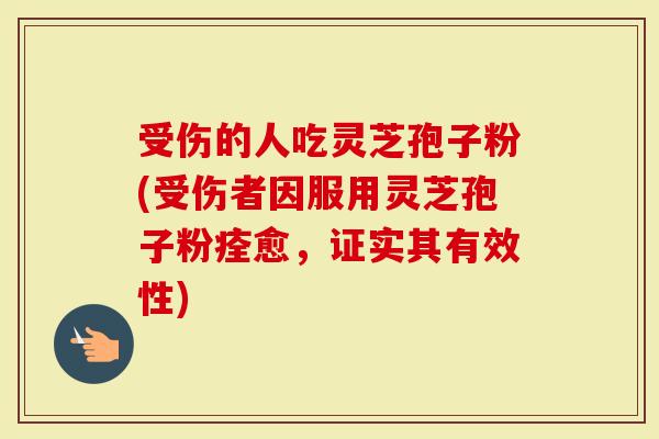受伤的人吃灵芝孢子粉(受伤者因服用灵芝孢子粉痊愈，证实其有效性)