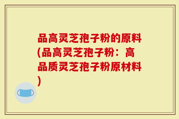 品高灵芝孢子粉的原料(品高灵芝孢子粉：高品质灵芝孢子粉原材料)
