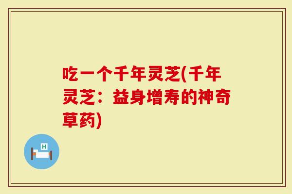 吃一个千年灵芝(千年灵芝：益身增寿的神奇草药)
