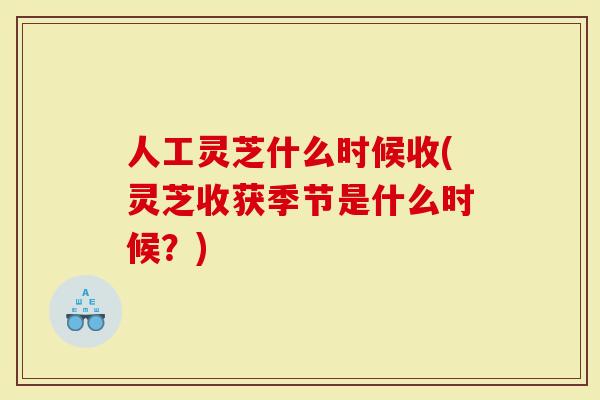 人工灵芝什么时候收(灵芝收获季节是什么时候？)