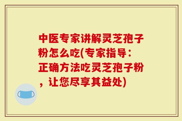 中医专家讲解灵芝孢子粉怎么吃(专家指导：正确方法吃灵芝孢子粉，让您尽享其益处)