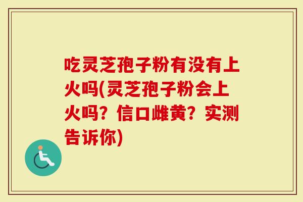 吃灵芝孢子粉有没有上火吗(灵芝孢子粉会上火吗？信口雌黄？实测告诉你)