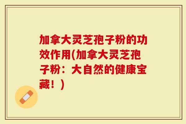 加拿大灵芝孢子粉的功效作用(加拿大灵芝孢子粉：大自然的健康宝藏！)