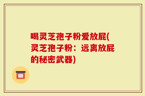 喝灵芝孢子粉爱放屁(灵芝孢子粉：远离放屁的秘密武器)