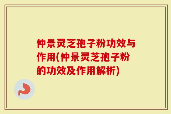 仲景灵芝孢子粉功效与作用(仲景灵芝孢子粉的功效及作用解析)