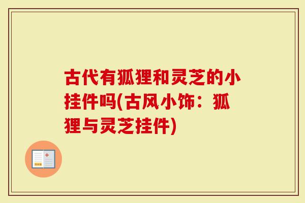 古代有狐狸和灵芝的小挂件吗(古风小饰：狐狸与灵芝挂件)