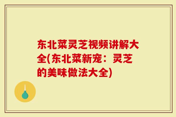 东北菜灵芝视频讲解大全(东北菜新宠：灵芝的美味做法大全)