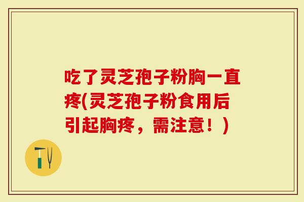 吃了灵芝孢子粉胸一直疼(灵芝孢子粉食用后引起胸疼，需注意！)