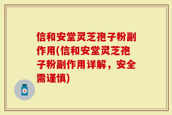 信和安堂灵芝孢子粉副作用(信和安堂灵芝孢子粉副作用详解，安全需谨慎)