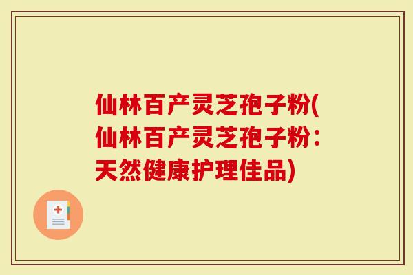 仙林百产灵芝孢子粉(仙林百产灵芝孢子粉：天然健康护理佳品)
