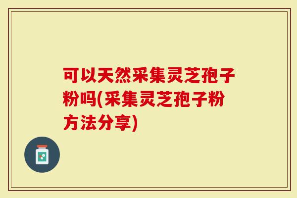 可以天然采集灵芝孢子粉吗(采集灵芝孢子粉方法分享)