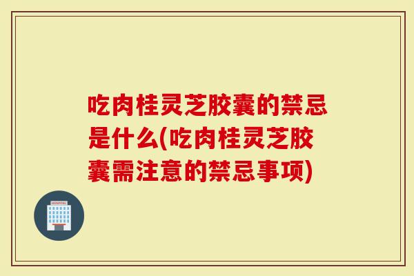吃肉桂灵芝胶囊的禁忌是什么(吃肉桂灵芝胶囊需注意的禁忌事项)