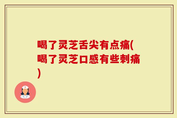 喝了灵芝舌尖有点痛(喝了灵芝口感有些刺痛)