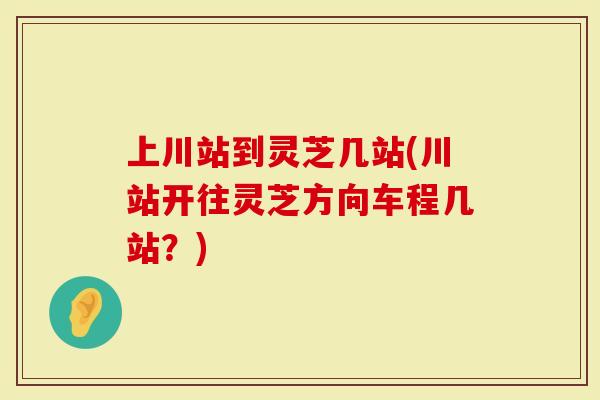 上川站到灵芝几站(川站开往灵芝方向车程几站？)