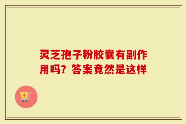 灵芝孢子粉胶囊有副作用吗?答案竟然是这样-第1张图片-灵芝大师 灵芝孢子粉胶囊有副作用吗?答案竟然是这样-第1张图片-灵芝大师