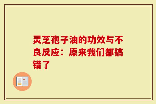 灵芝孢子油的功效与不良反应：原来我们都搞错了