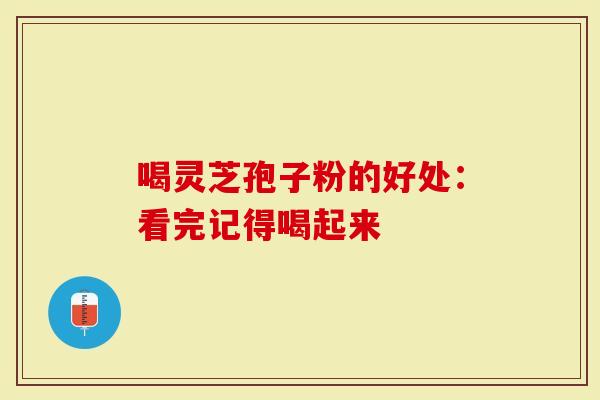 喝灵芝孢子粉的好处：看完记得喝起来