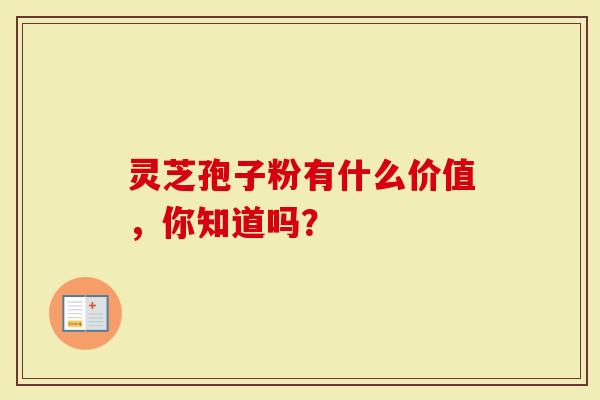 灵芝孢子粉有什么价值，你知道吗？